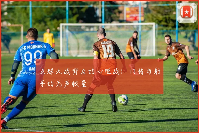 点球大战背后的心理战：门将与射手的无声较量