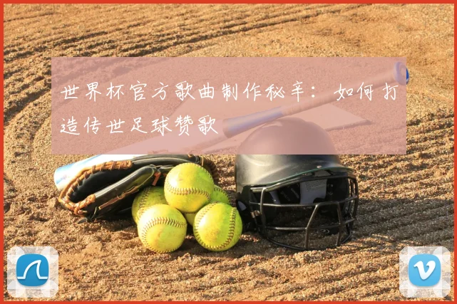 世界杯官方歌曲制作秘辛:如何打造传世足球赞歌