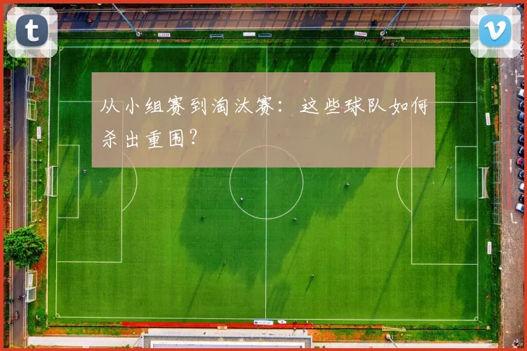 从小组赛到淘汰赛：这些球队如何杀出重围？