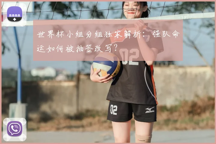 世界杯小组分组独家解析：强队命运如何被抽签改写？