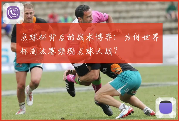 点球杯背后的战术博弈：为何世界杯淘汰赛频现点球大战？