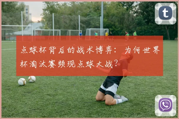 点球杯背后的战术博弈：为何世界杯淘汰赛频现点球大战？
