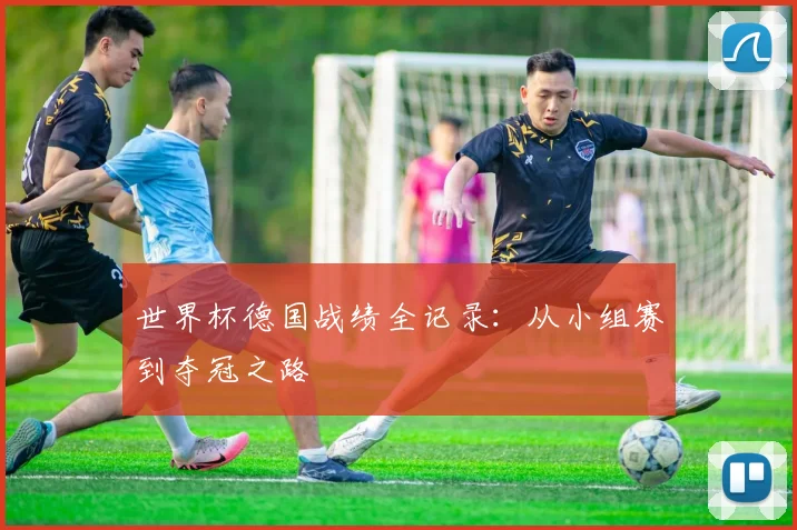 世界杯德国战绩全记录：从小组赛到夺冠之路