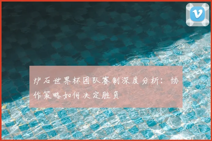 炉石世界杯团队赛制深度分析:协作策略如何决定胜负