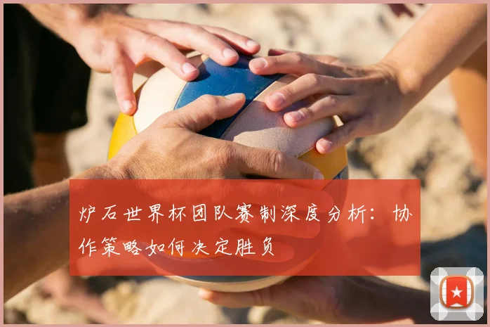 炉石世界杯团队赛制深度分析:协作策略如何决定胜负